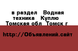  в раздел : Водная техника » Куплю . Томская обл.,Томск г.